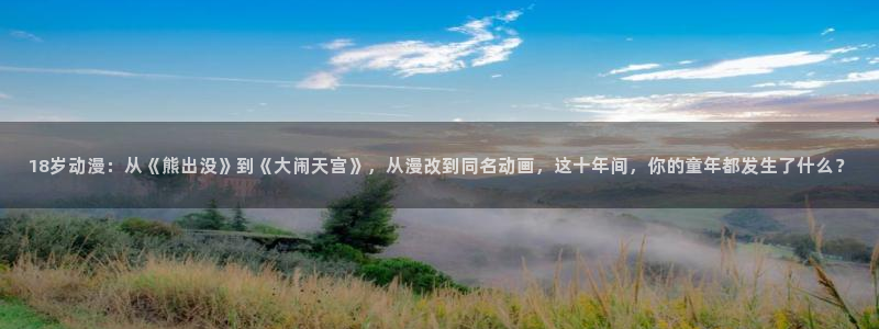 囧次元动漫app下载：18岁动漫：从《熊出没》到《大闹天宫》，从漫改到同名动画，这十年间，你的童年都发生了什么？