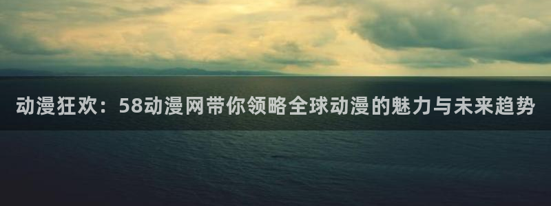 囧次元ios：动漫狂欢：58动漫网带你领略全球动漫的魅力与未来趋势