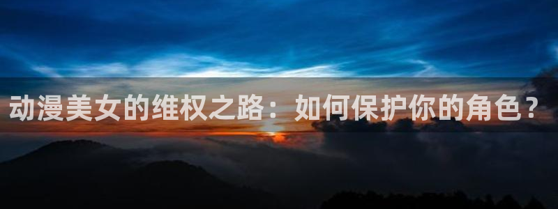 正版囧次元：动漫美女的维权之路：如何保护你的角色？