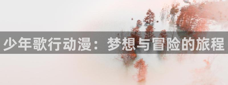 囧次元是哪个公司的：少年歌行动漫：梦想与冒险的旅程